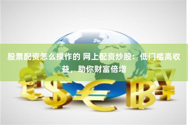 股票配资怎么操作的 网上配资炒股：低门槛高收益，助你财富倍增