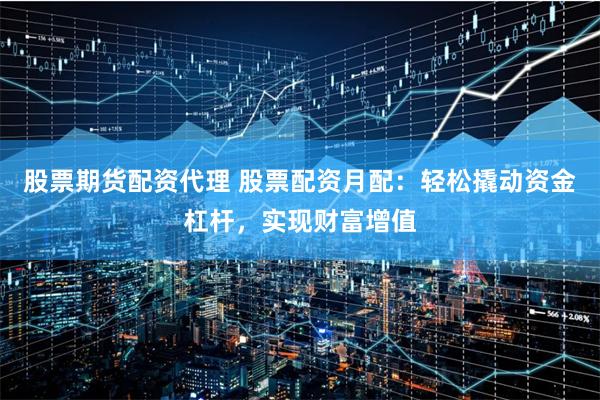 股票期货配资代理 股票配资月配：轻松撬动资金杠杆，实现财富增值