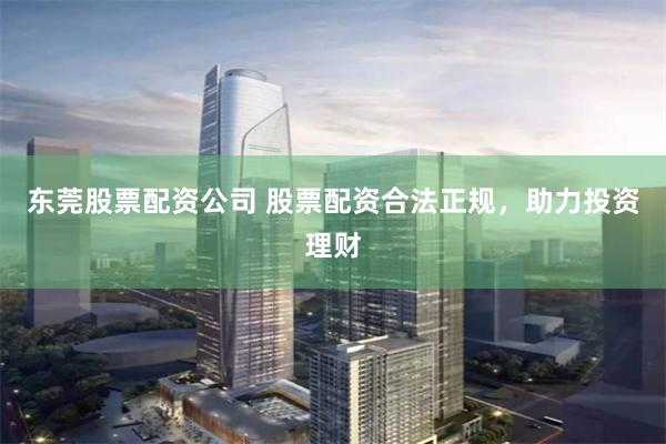 东莞股票配资公司 股票配资合法正规，助力投资理财