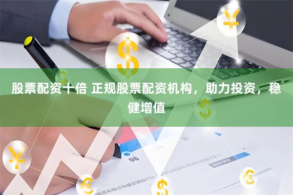 股票配资十倍 正规股票配资机构，助力投资，稳健增值