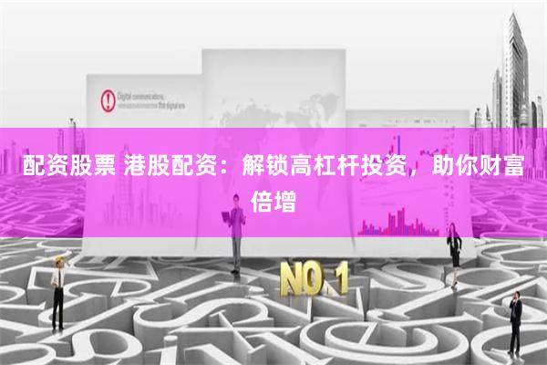 配资股票 港股配资：解锁高杠杆投资，助你财富倍增