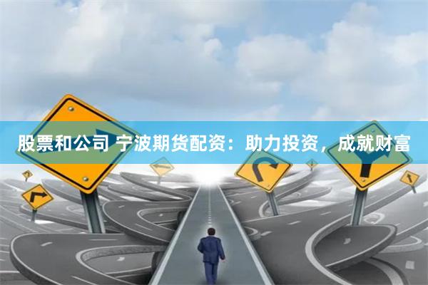 股票和公司 宁波期货配资：助力投资，成就财富