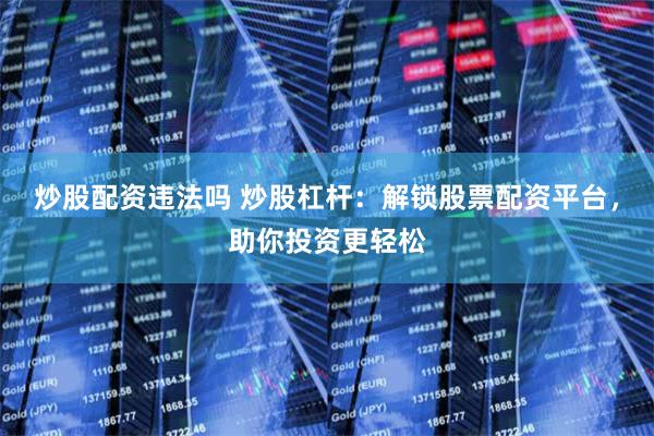 炒股配资违法吗 炒股杠杆：解锁股票配资平台，助你投资更轻松