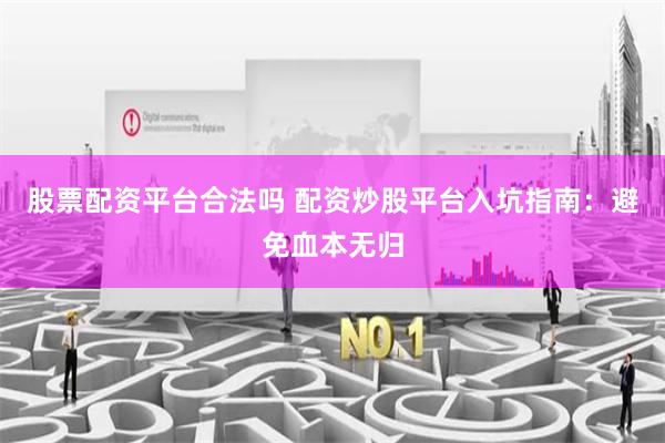 股票配资平台合法吗 配资炒股平台入坑指南：避免血本无归