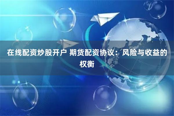 在线配资炒股开户 期货配资协议：风险与收益的权衡