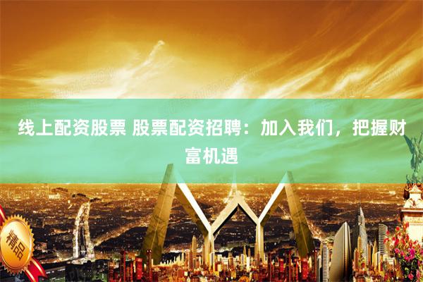 线上配资股票 股票配资招聘：加入我们，把握财富机遇