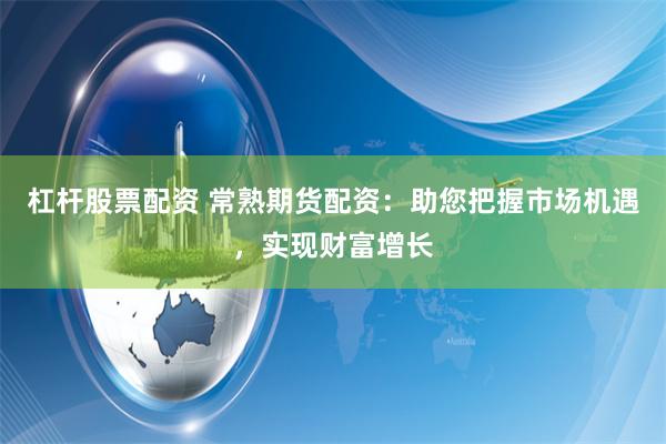 杠杆股票配资 常熟期货配资：助您把握市场机遇，实现财富增长