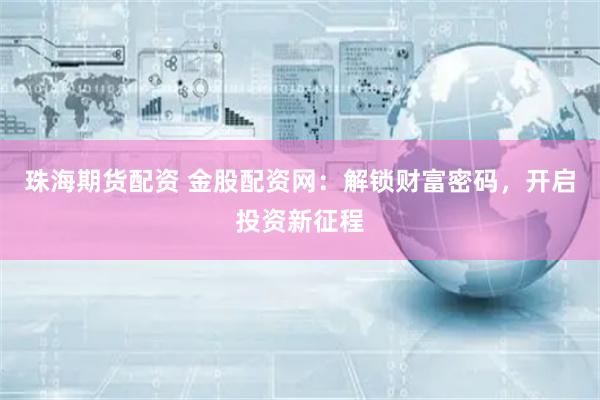 珠海期货配资 金股配资网：解锁财富密码，开启投资新征程