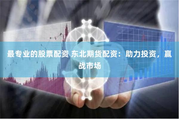 最专业的股票配资 东北期货配资：助力投资，赢战市场