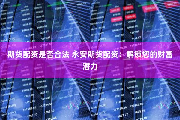 期货配资是否合法 永安期货配资：解锁您的财富潜力