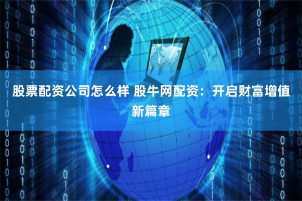 股票配资公司怎么样 股牛网配资：开启财富增值新篇章