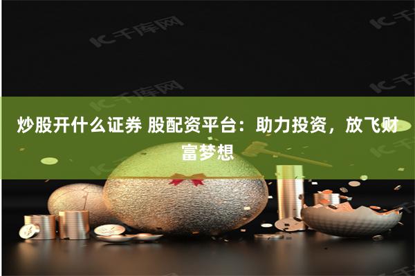 炒股开什么证券 股配资平台：助力投资，放飞财富梦想