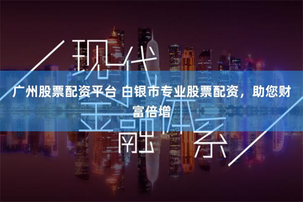 广州股票配资平台 白银市专业股票配资，助您财富倍增