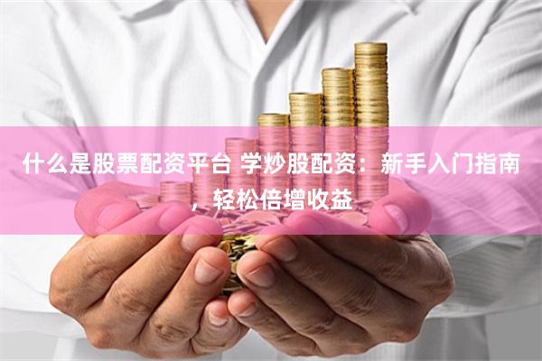 什么是股票配资平台 学炒股配资：新手入门指南，轻松倍增收益