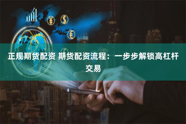 正规期货配资 期货配资流程：一步步解锁高杠杆交易