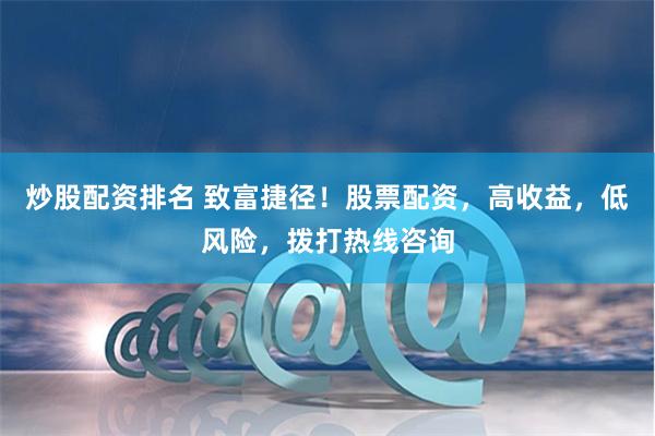 炒股配资排名 致富捷径！股票配资，高收益，低风险，拨打热线咨询