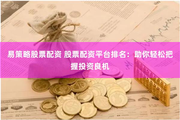 易策略股票配资 股票配资平台排名：助你轻松把握投资良机