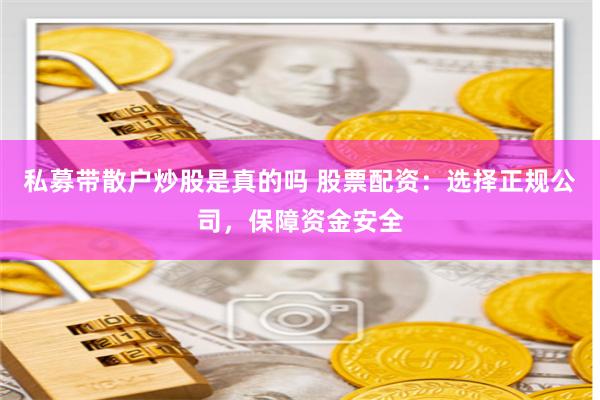 私募带散户炒股是真的吗 股票配资：选择正规公司，保障资金安全