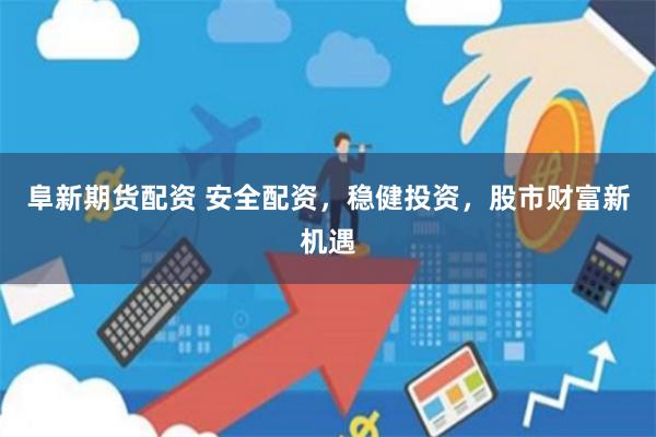 阜新期货配资 安全配资，稳健投资，股市财富新机遇