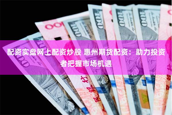 配资实盘网上配资炒股 惠州期货配资：助力投资者把握市场机遇
