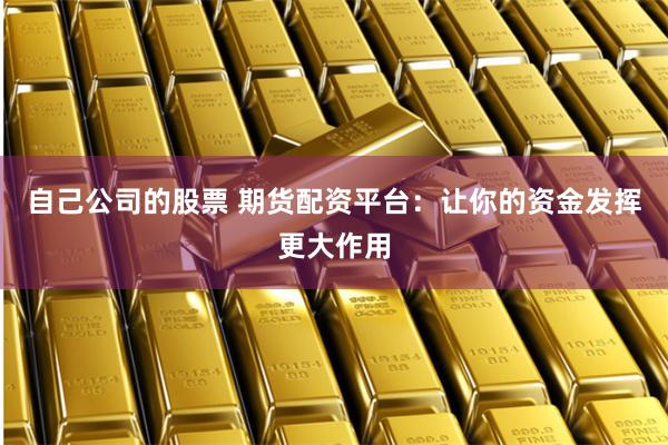 自己公司的股票 期货配资平台：让你的资金发挥更大作用