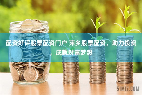 配资好评股票配资门户 萍乡股票配资，助力投资，成就财富梦想