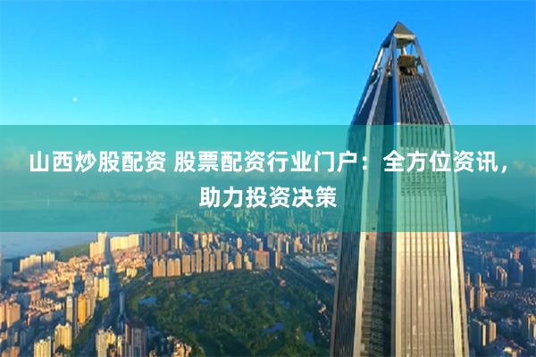 山西炒股配资 股票配资行业门户：全方位资讯，助力投资决策