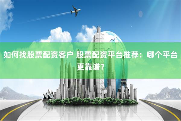如何找股票配资客户 股票配资平台推荐：哪个平台更靠谱？