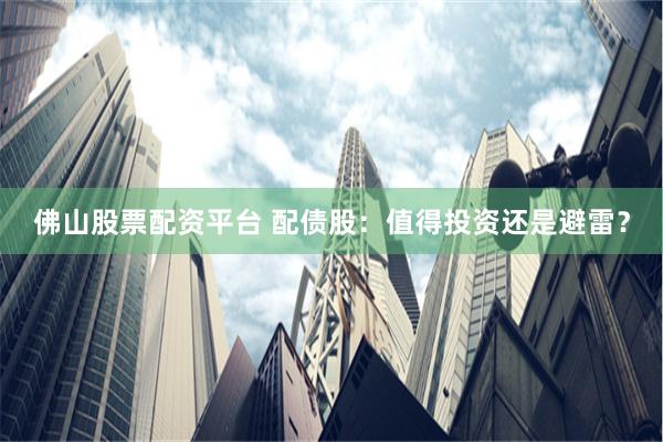 佛山股票配资平台 配债股：值得投资还是避雷？