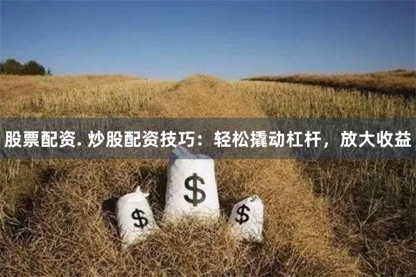 股票配资. 炒股配资技巧：轻松撬动杠杆，放大收益