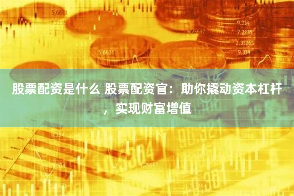 股票配资是什么 股票配资官：助你撬动资本杠杆，实现财富增值