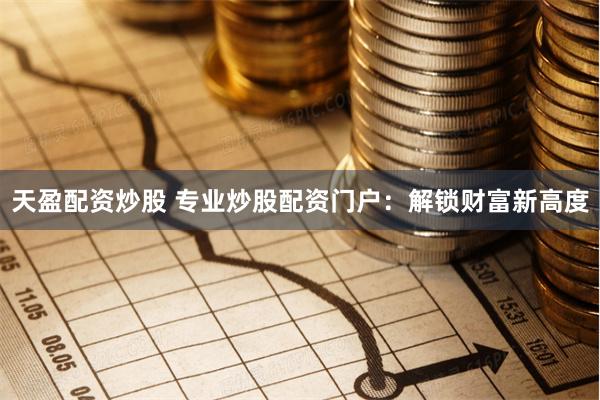 天盈配资炒股 专业炒股配资门户：解锁财富新高度