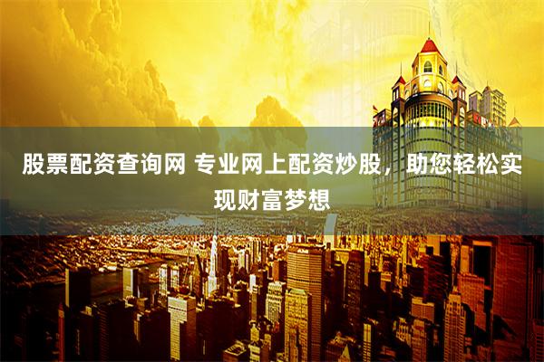 股票配资查询网 专业网上配资炒股，助您轻松实现财富梦想