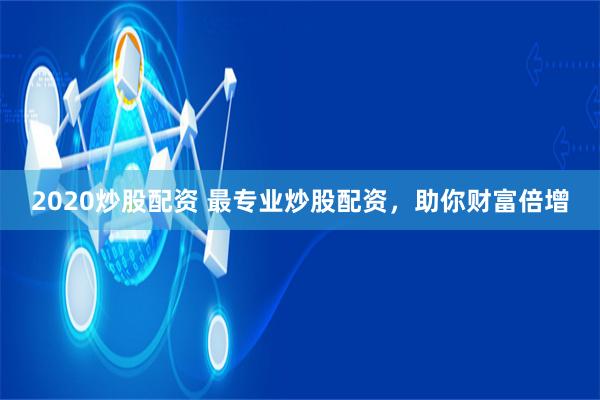 2020炒股配资 最专业炒股配资，助你财富倍增