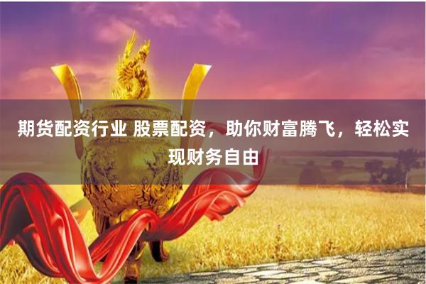 期货配资行业 股票配资，助你财富腾飞，轻松实现财务自由