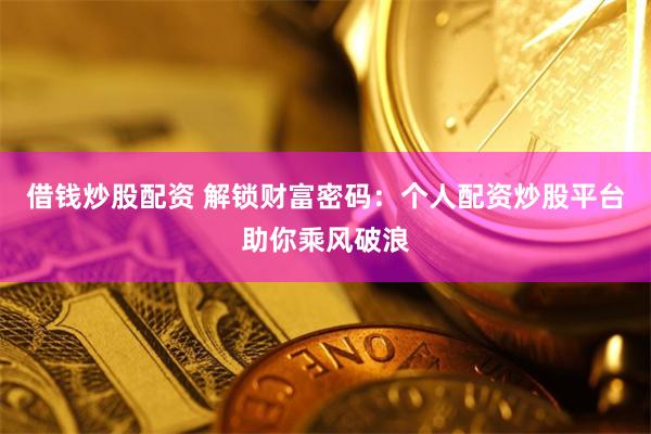 借钱炒股配资 解锁财富密码：个人配资炒股平台助你乘风破浪