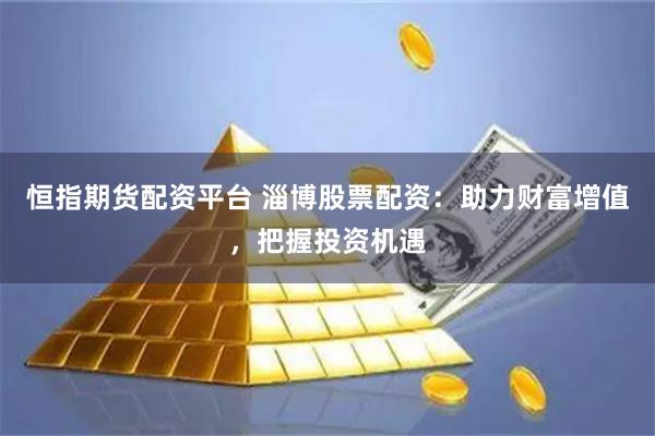 恒指期货配资平台 淄博股票配资：助力财富增值，把握投资机遇