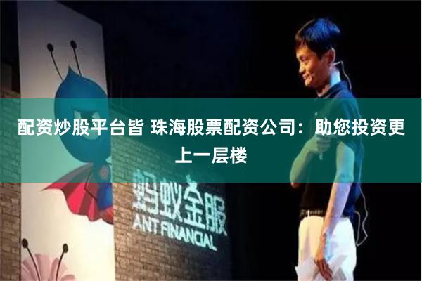 配资炒股平台皆 珠海股票配资公司：助您投资更上一层楼