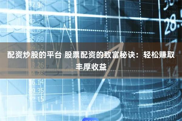 配资炒股的平台 股票配资的致富秘诀：轻松赚取丰厚收益