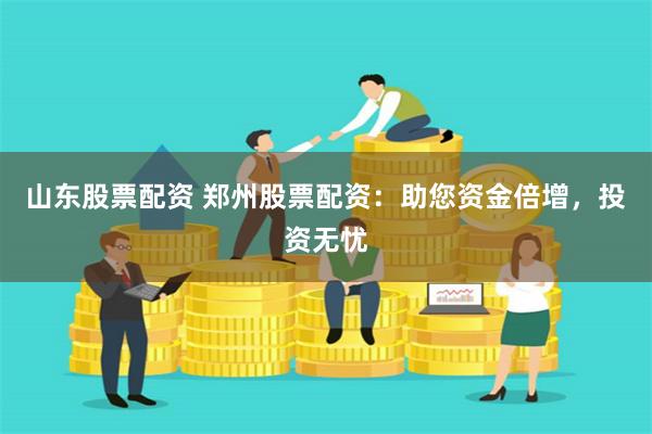 山东股票配资 郑州股票配资：助您资金倍增，投资无忧