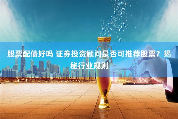 股票配债好吗 证券投资顾问是否可推荐股票？揭秘行业规则