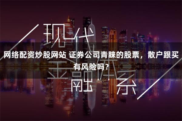 网络配资炒股网站 证券公司青睐的股票，散户跟买有风险吗？