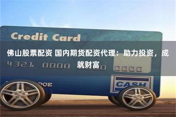 佛山股票配资 国内期货配资代理：助力投资，成就财富