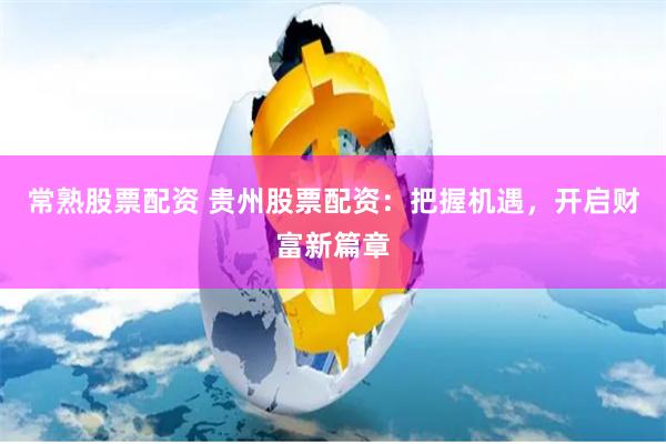 常熟股票配资 贵州股票配资：把握机遇，开启财富新篇章