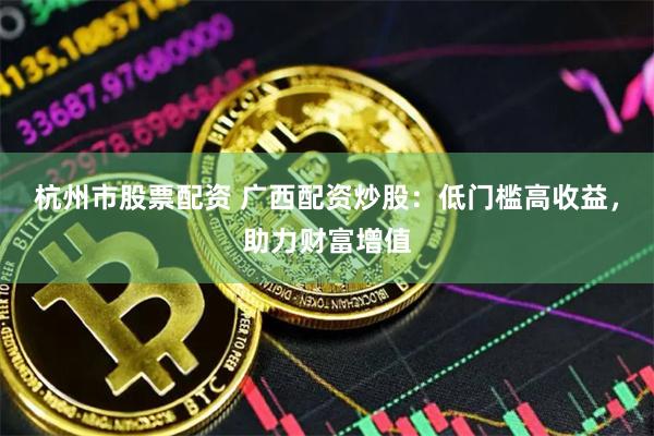 杭州市股票配资 广西配资炒股：低门槛高收益，助力财富增值