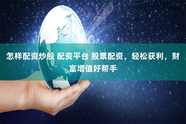 怎样配资炒股 配资平台 股票配资，轻松获利，财富增值好帮手