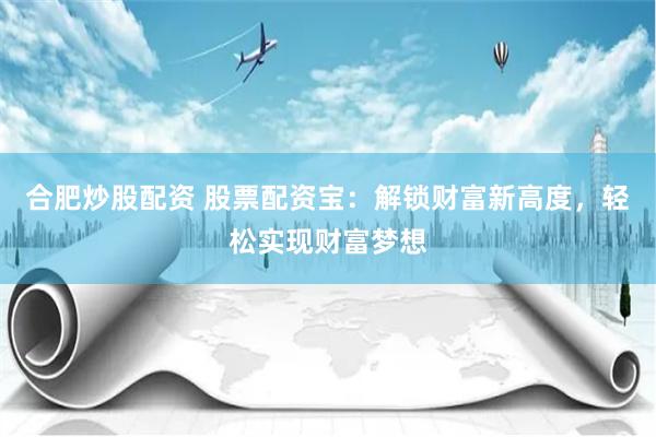 合肥炒股配资 股票配资宝：解锁财富新高度，轻松实现财富梦想