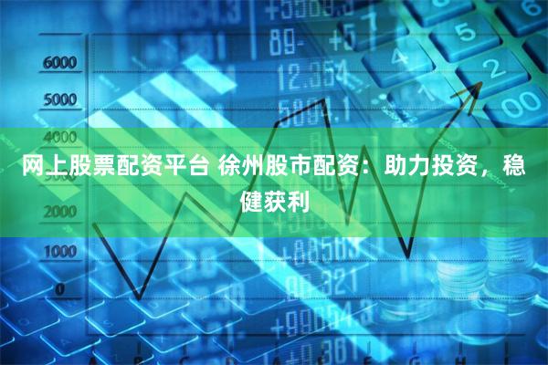 网上股票配资平台 徐州股市配资：助力投资，稳健获利