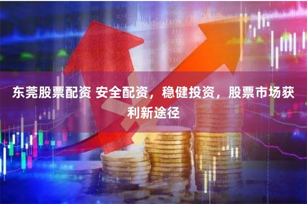 东莞股票配资 安全配资，稳健投资，股票市场获利新途径