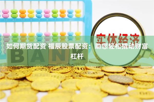 如何期货配资 福辰股票配资：助您轻松撬动财富杠杆